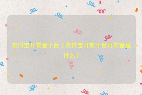 支付宝开发者平台（支付宝开放平台开发者是什么）