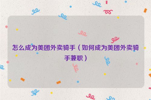 怎么成为美团外卖骑手（如何成为美团外卖骑手兼职）