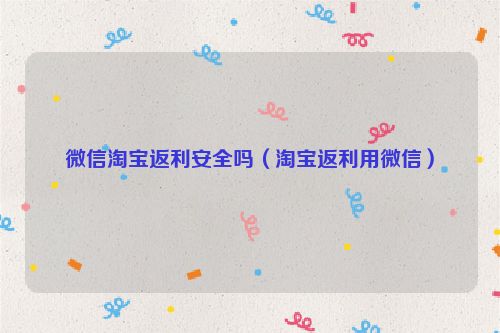 微信淘宝返利安全吗（淘宝返利用微信）