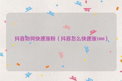 抖音如何快速涨粉（抖音怎么快速涨1000）