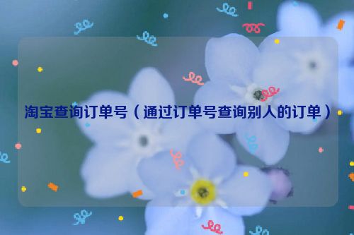 淘宝查询订单号（通过订单号查询别人的订单）