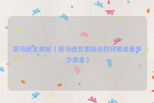 亚马逊北美站（亚马逊北美站点的月租金是多少美金）