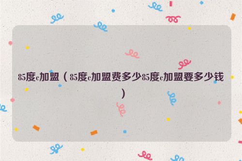 85度c加盟（85度c加盟费多少85度c加盟要多少钱）