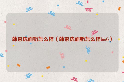 韩束洗面奶怎么样（韩束洗面奶怎么样bioG）