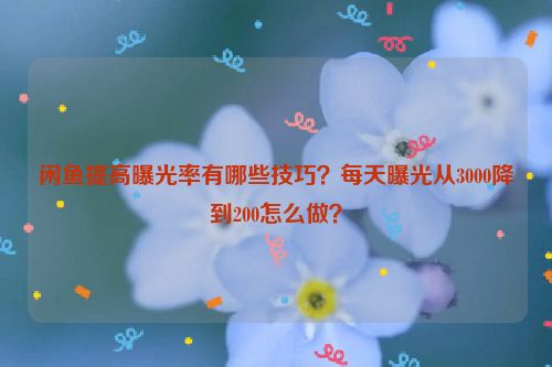 闲鱼提高曝光率有哪些技巧？每天曝光从3000降到200怎么做？