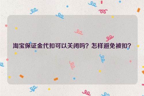 淘宝保证金代扣可以关闭吗？怎样避免被扣？