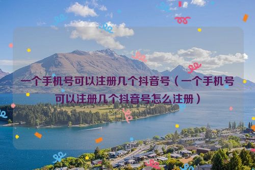 一个手机号可以注册几个抖音号（一个手机号可以注册几个抖音号怎么注册）