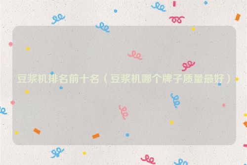 豆浆机排名前十名（豆浆机哪个牌子质量最好）