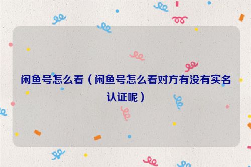 闲鱼号怎么看（闲鱼号怎么看对方有没有实名认证呢）