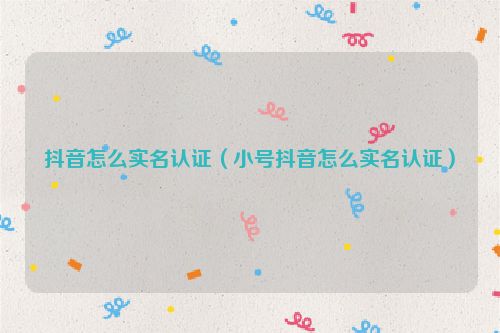 抖音怎么实名认证（小号抖音怎么实名认证）
