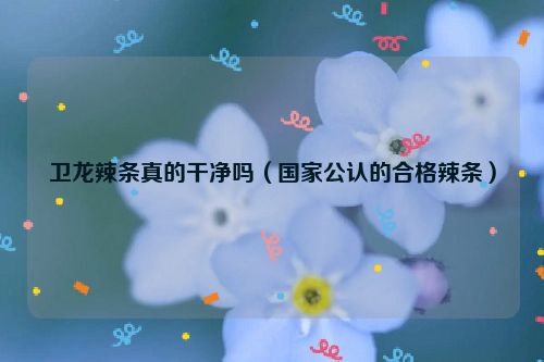 卫龙辣条真的干净吗（国家公认的合格辣条）