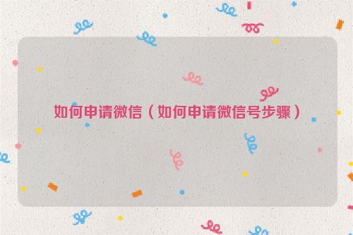 如何申请微信（如何申请微信号步骤）