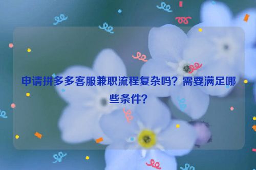 申请拼多多客服兼职流程复杂吗？需要满足哪些条件？