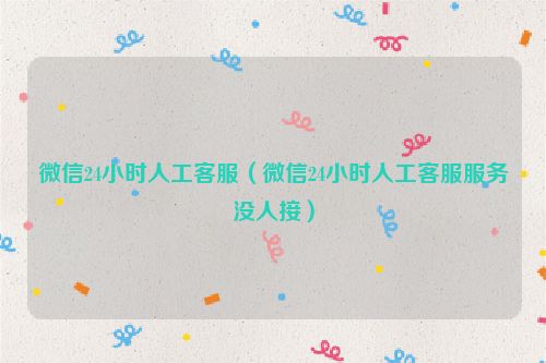 微信24小时人工客服（微信24小时人工客服服务没人接）