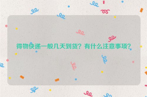 得物快递一般几天到货？有什么注意事项？