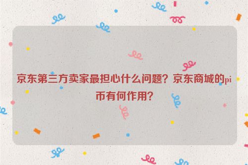 京东第三方卖家最担心什么问题？京东商城的pi币有何作用？