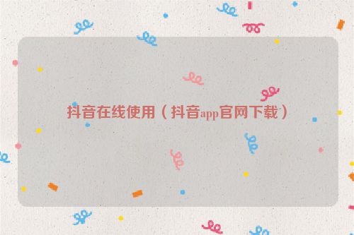 抖音在线使用（抖音app官网下载）