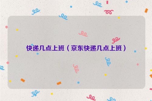 快递几点上班（京东快递几点上班）
