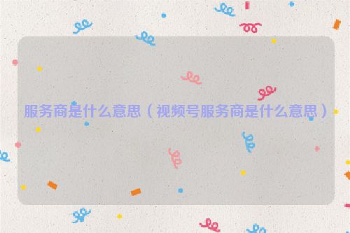 服务商是什么意思（视频号服务商是什么意思）