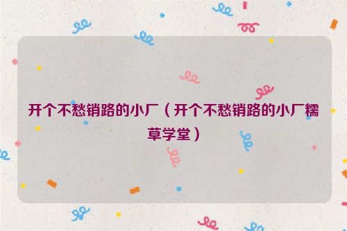 开个不愁销路的小厂（开个不愁销路的小厂糯草学堂）