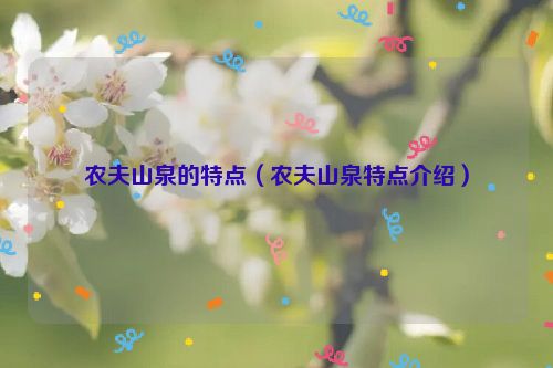 农夫山泉的特点（农夫山泉特点介绍）