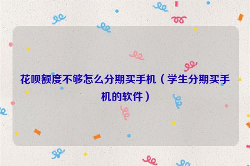 花呗额度不够怎么分期买手机（学生分期买手机的软件）