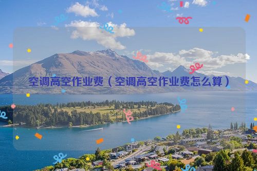 空调高空作业费（空调高空作业费怎么算）