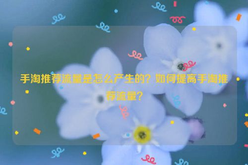 手淘推荐流量是怎么产生的？如何提高手淘推荐流量？