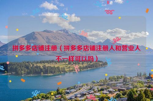 拼多多店铺注册（拼多多店铺注册人和营业人不一样可以吗）