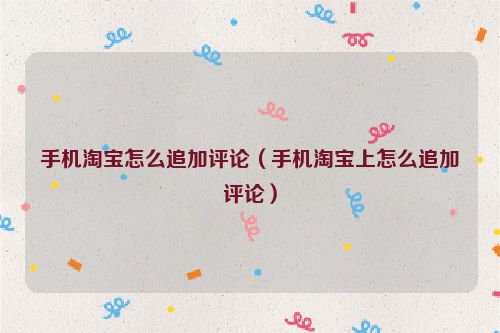 手机淘宝怎么追加评论（手机淘宝上怎么追加评论）
