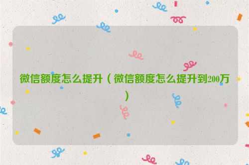 微信额度怎么提升（微信额度怎么提升到200万）
