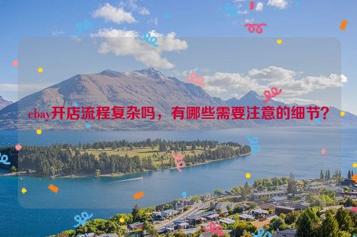 ebay开店流程复杂吗，有哪些需要注意的细节？