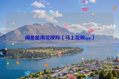 闲鱼能用花呗吗（马上花呗app）