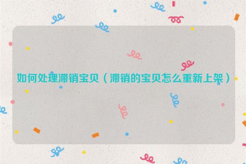 如何处理滞销宝贝（滞销的宝贝怎么重新上架）