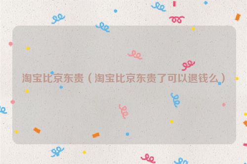 淘宝比京东贵（淘宝比京东贵了可以退钱么）