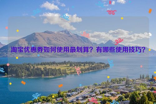 淘宝优惠券如何使用最划算？有哪些使用技巧？