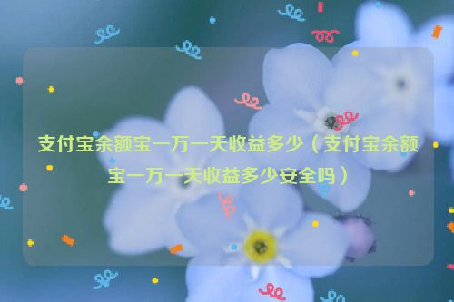 支付宝余额宝一万一天收益多少（支付宝余额宝一万一天收益多少安全吗）