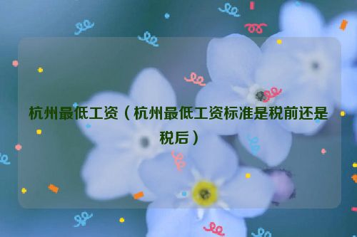 杭州最低工资（杭州最低工资标准是税前还是税后）