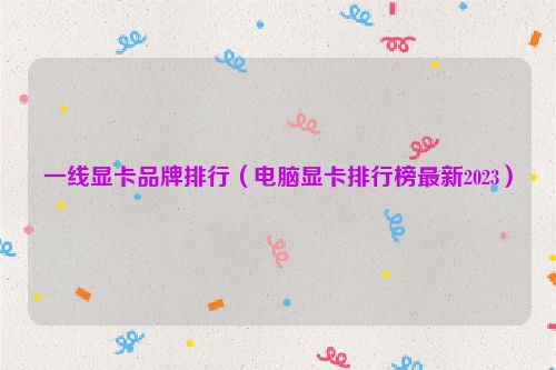 一线显卡品牌排行（电脑显卡排行榜最新2023）