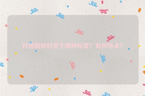 抖音随拍归类于哪种标签？有何特点？