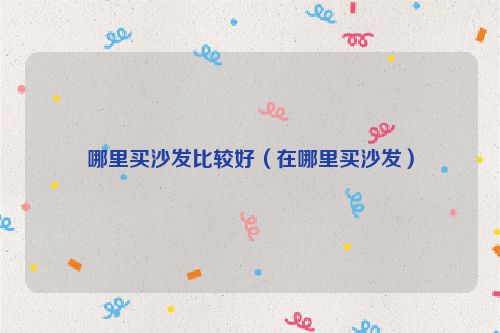 哪里买沙发比较好（在哪里买沙发）