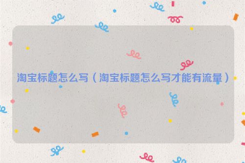 淘宝标题怎么写（淘宝标题怎么写才能有流量）