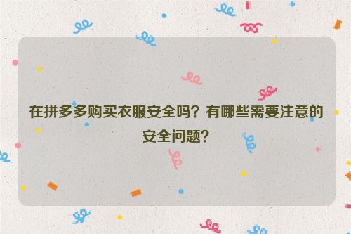 在拼多多购买衣服安全吗？有哪些需要注意的安全问题？