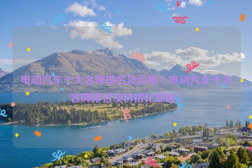 电动汽车十大名牌排名及价格（电动汽车十大名牌排名及价格比亚迪）
