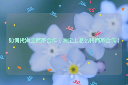 如何找淘宝商家合作（淘宝上怎么找商家合作）