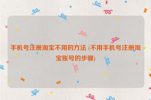 手机号注册淘宝不用的方法 (不用手机号注册淘宝账号的步骤)
