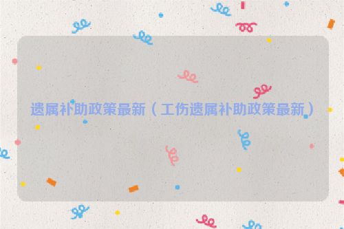 遗属补助政策最新（工伤遗属补助政策最新）