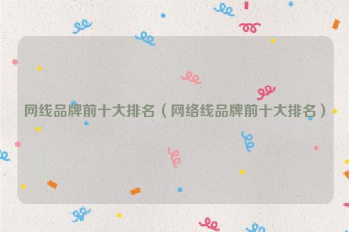 网线品牌前十大排名（网络线品牌前十大排名）