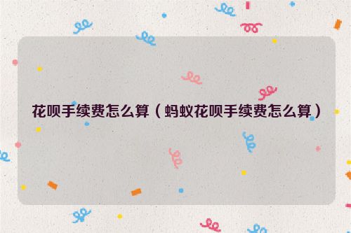 花呗手续费怎么算（蚂蚁花呗手续费怎么算）