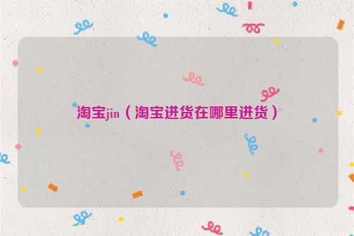 淘宝jin（淘宝进货在哪里进货）